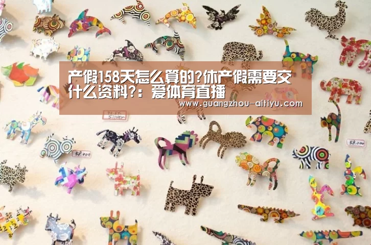 产假158天怎么算的?休产假需要交什么资料?:爱体育直播(图2) 爱体育
